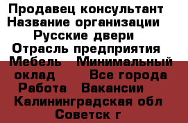 Продавец-консультант › Название организации ­ "Русские двери" › Отрасль предприятия ­ Мебель › Минимальный оклад ­ 1 - Все города Работа » Вакансии   . Калининградская обл.,Советск г.